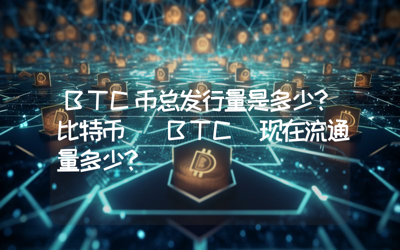 BTC币总发行量是多少？比特币 (BTC)现在流通量多少？
