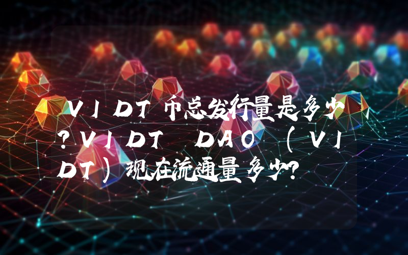 VIDT币总发行量是多少？VIDT DAO (VIDT)现在流通量多少？