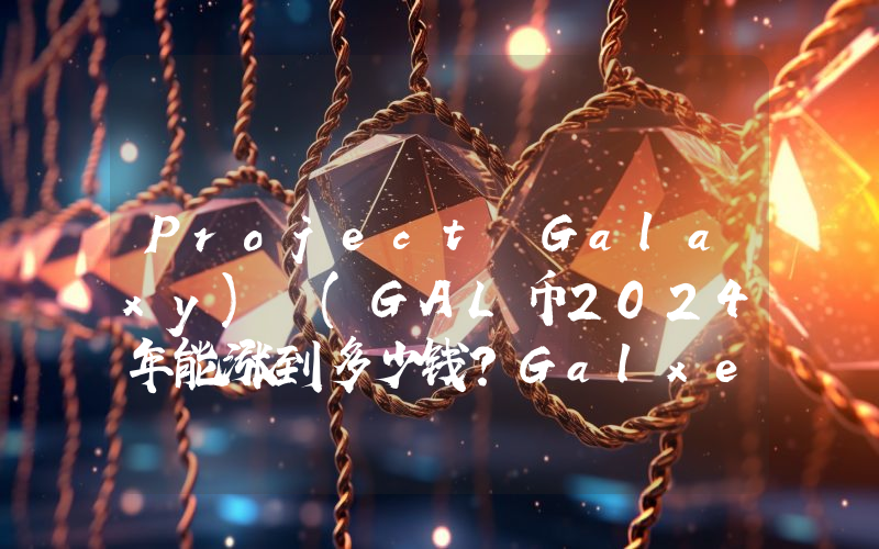 Project Galaxy) (GAL币2024年能涨到多少钱？Galxe(Project Galaxy) (GAL)未来有投资价值吗？