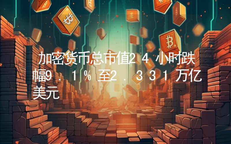 加密货币总市值24小时跌幅9.1%至2.331万亿美元