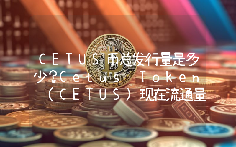CETUS币总发行量是多少？Cetus Token (CETUS)现在流通量多少？