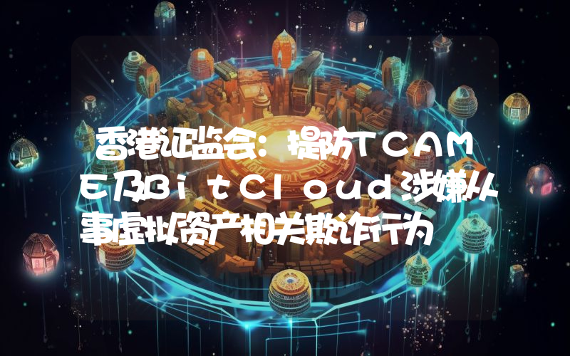 香港证监会:提防TCAME及BitCloud涉嫌从事虚拟资产相关欺诈行为