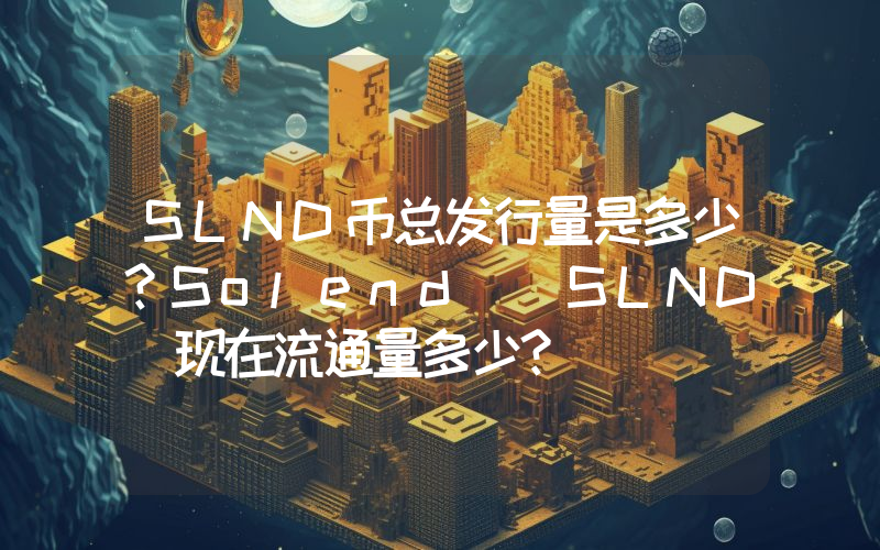 SLND币总发行量是多少？Solend (SLND)现在流通量多少？