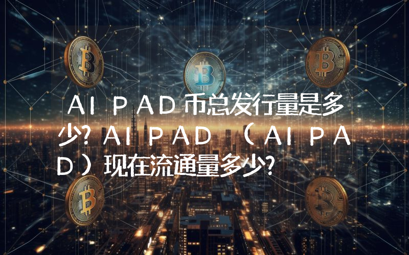 AIPAD币总发行量是多少？AIPAD (AIPAD)现在流通量多少？