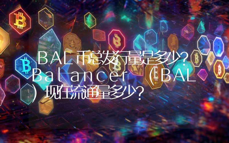 BAL币总发行量是多少？Balancer (BAL)现在流通量多少？