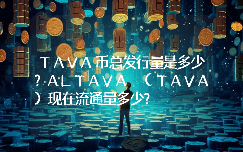 TAVA币总发行量是多少？ALTAVA (TAVA)现在流通量多少？