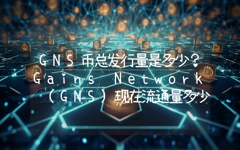 GNS币总发行量是多少？Gains Network (GNS)现在流通量多少？