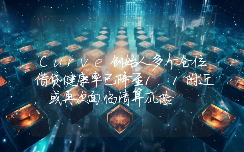 Curve创始人多个仓位借贷健康率已降至1.1附近,或再次面临清算风险