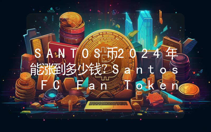 SANTOS币2024年能涨到多少钱？Santos FC Fan Token (SANTOS)未来有投资价值吗？