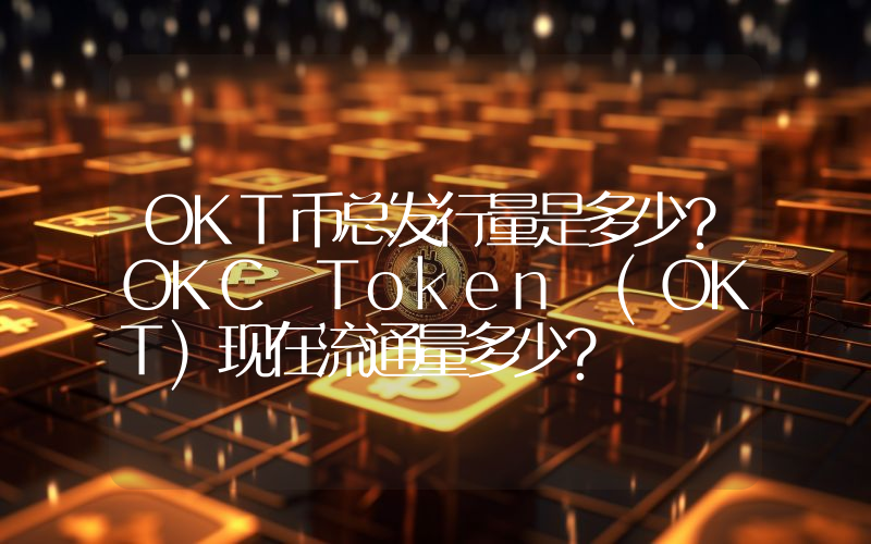 OKT币总发行量是多少？OKC Token (OKT)现在流通量多少？