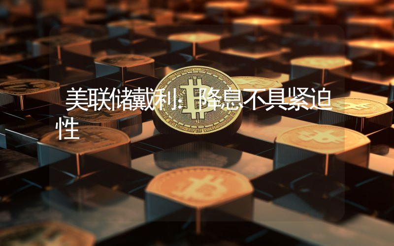 美联储戴利:降息不具紧迫性