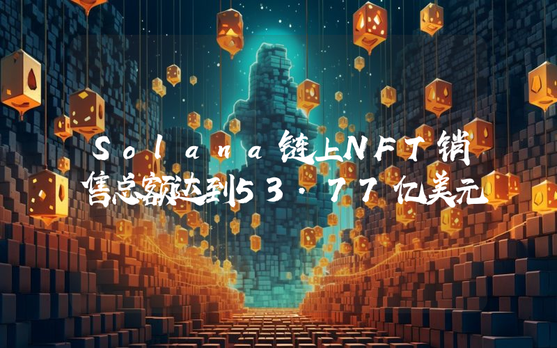 Solana链上NFT销售总额达到53.77亿美元
