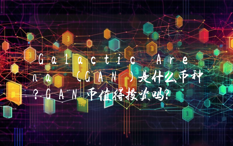 Galactic Arena (GAN)是什么币种？GAN币值得投资吗？