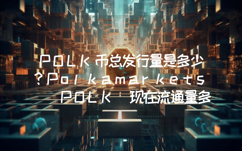 POLK币总发行量是多少？Polkamarkets (POLK)现在流通量多少？