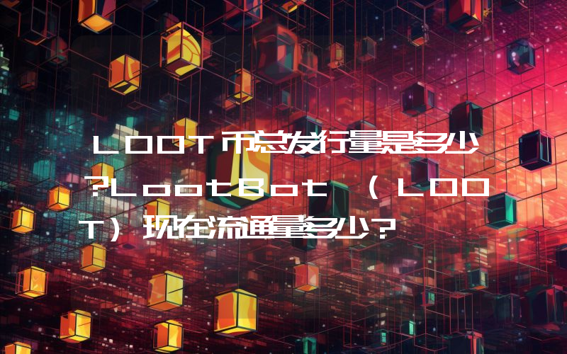 LOOT币总发行量是多少？LootBot (LOOT)现在流通量多少？