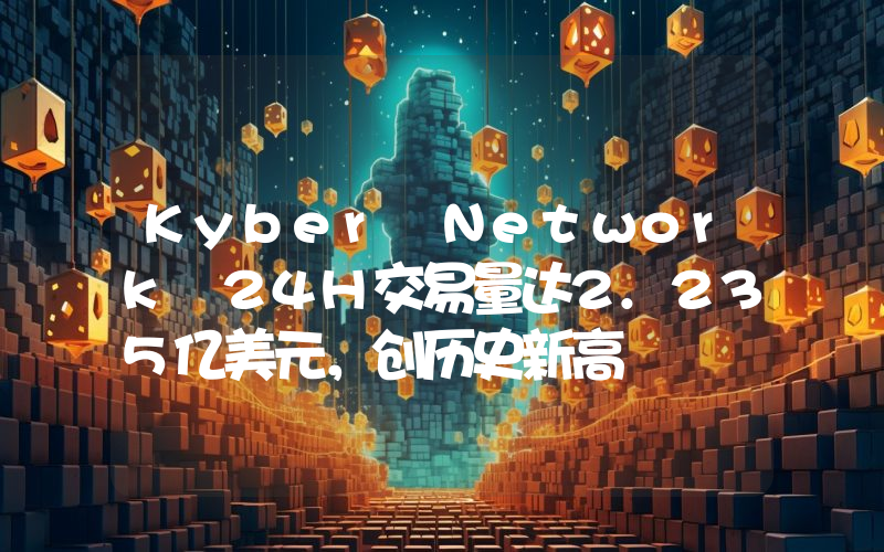 Kyber Network 24H交易量达2.235亿美元,创历史新高