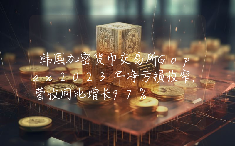 韩国加密货币交易所Gopax2023年净亏损收窄,营收同比增长97%