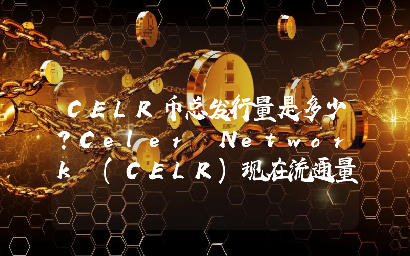CELR币总发行量是多少？Celer Network (CELR)现在流通量多少？