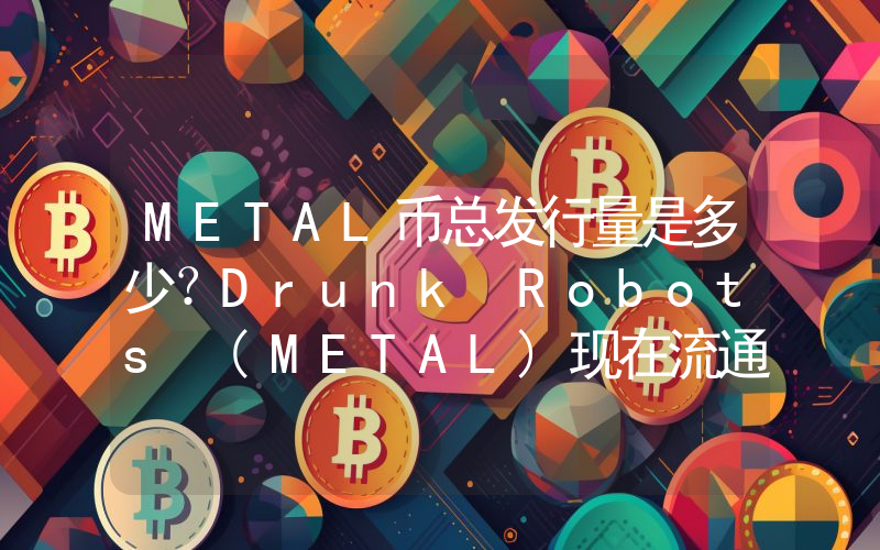 METAL币总发行量是多少？Drunk Robots (METAL)现在流通量多少？