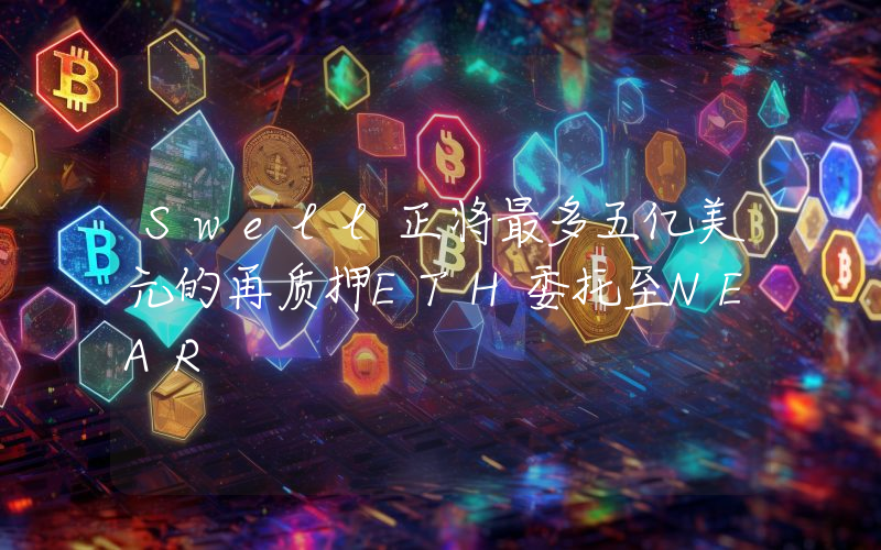 Swell正将最多五亿美元的再质押ETH委托至NEAR
