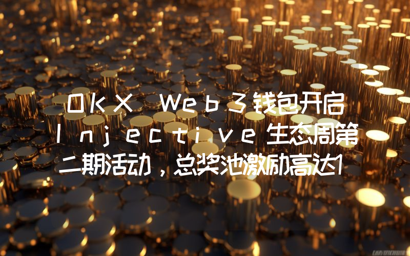 OKX Web3钱包开启Injective生态周第二期活动,总奖池激励高达10万美元