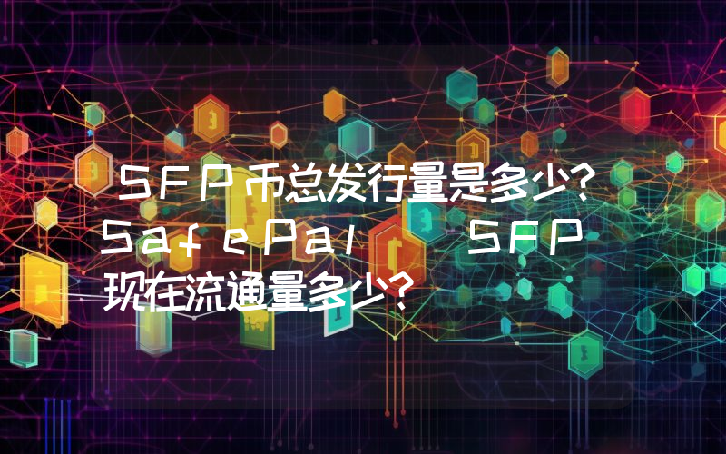 SFP币总发行量是多少？SafePal (SFP)现在流通量多少？