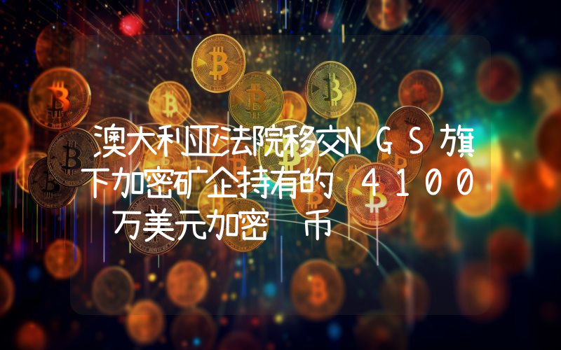 澳大利亚法院移交NGS旗下加密矿企持有的 4100 万美元加密货币