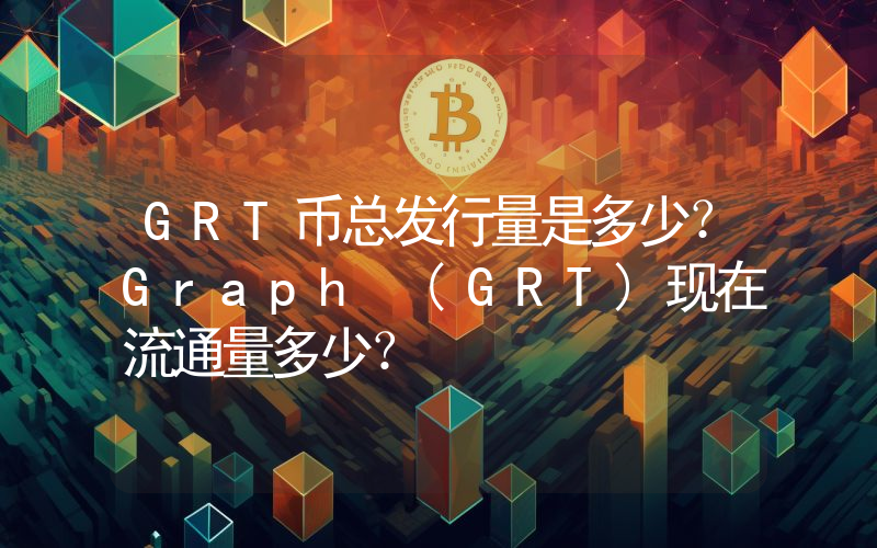 GRT币总发行量是多少？Graph (GRT)现在流通量多少？