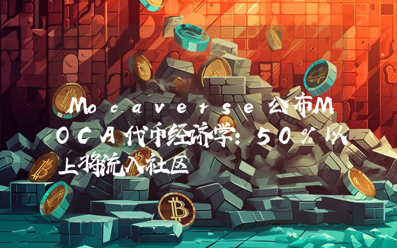 Mocaverse公布MOCA代币经济学:50%以上将流入社区