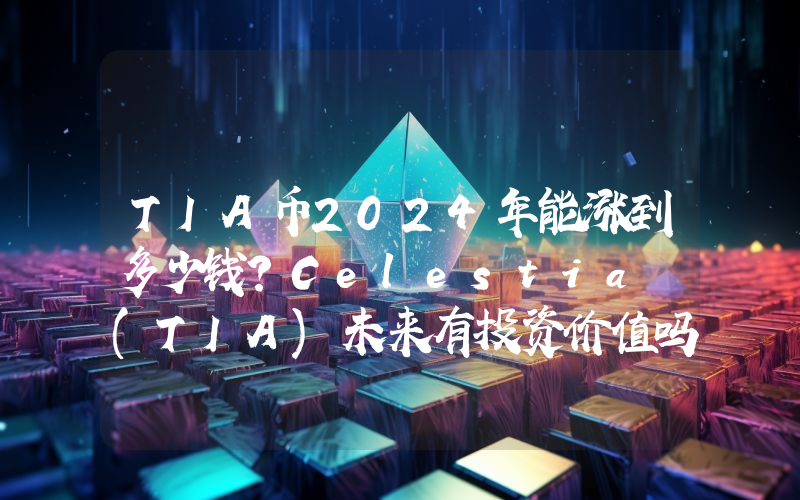 TIA币2024年能涨到多少钱？Celestia (TIA)未来有投资价值吗？
