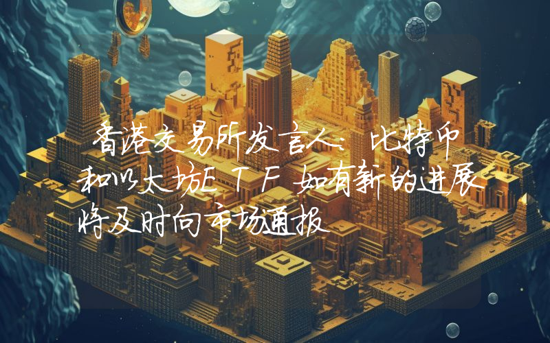 香港交易所发言人:比特币和以太坊ETF如有新的进展将及时向市场通报