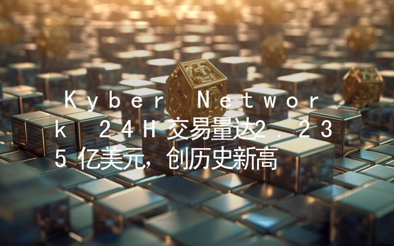 Kyber Network 24H交易量达2.235亿美元,创历史新高