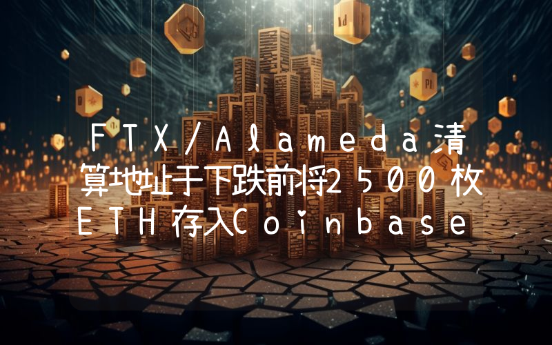 FTX/Alameda清算地址于下跌前将2500枚ETH存入Coinbase