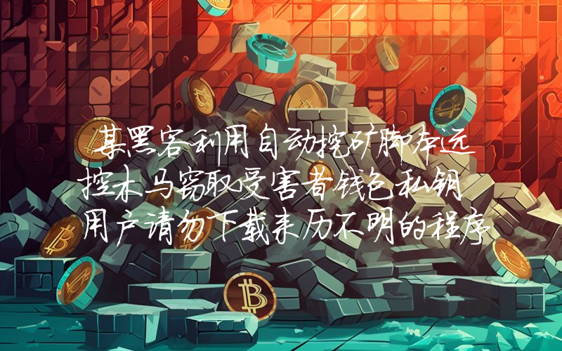 某黑客利用自动挖矿脚本远控木马窃取受害者钱包私钥,用户请勿下载来历不明的程序