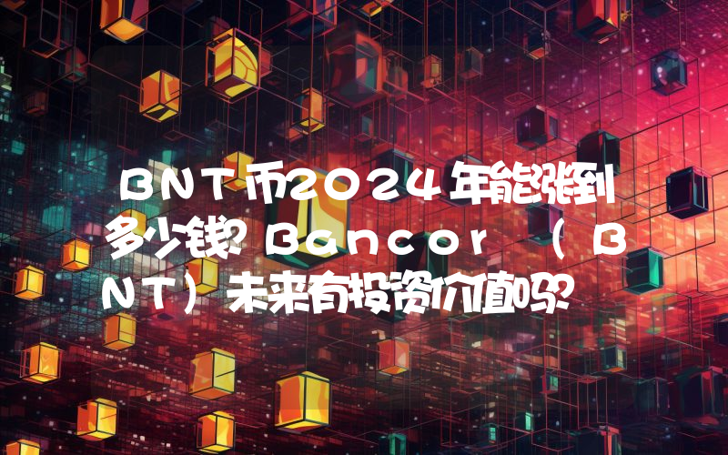 BNT币2024年能涨到多少钱？Bancor (BNT)未来有投资价值吗？
