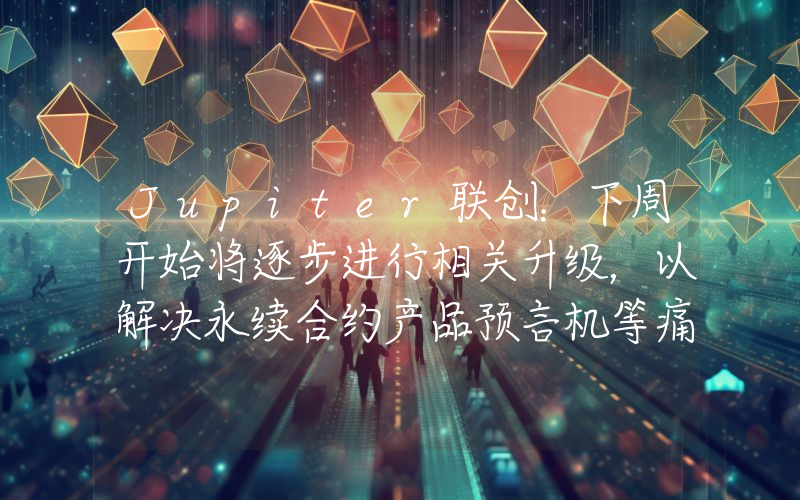 Jupiter联创:下周开始将逐步进行相关升级,以解决永续合约产品预言机等痛点问题
