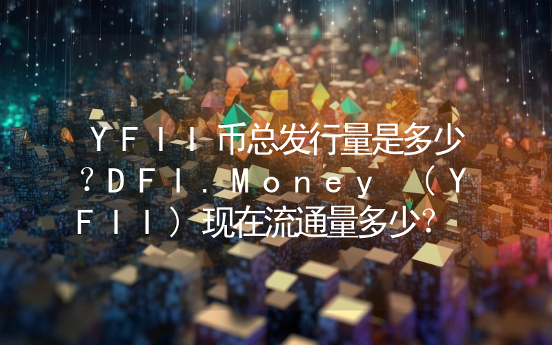 YFII币总发行量是多少？DFI.Money (YFII)现在流通量多少？