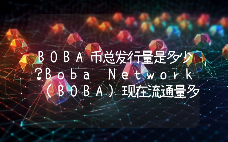 BOBA币总发行量是多少？Boba Network (BOBA)现在流通量多少？