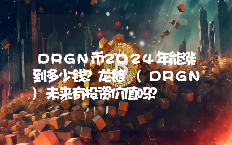 DRGN币2024年能涨到多少钱？龙链 (DRGN)未来有投资价值吗？