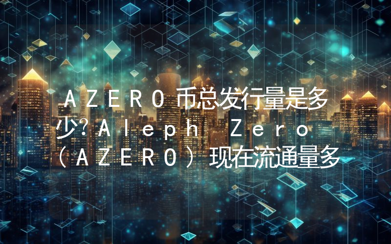 AZERO币总发行量是多少？Aleph Zero (AZERO)现在流通量多少？