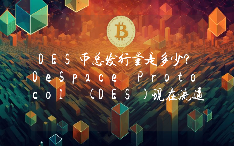 DES币总发行量是多少？DeSpace Protocol (DES)现在流通量多少？