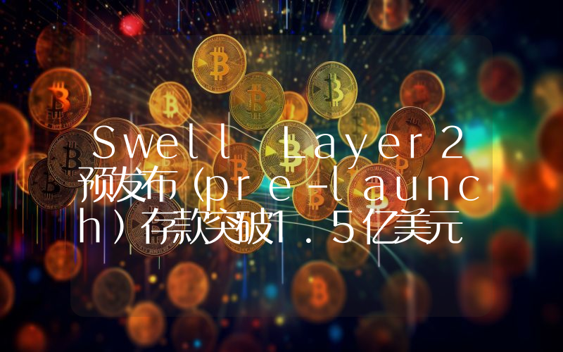 Swell Layer2预发布(pre-launch)存款突破1.5亿美元