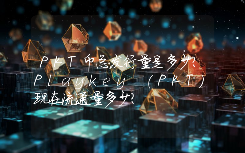 PKT币总发行量是多少？Playkey (PKT)现在流通量多少？