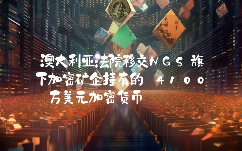 澳大利亚法院移交NGS旗下加密矿企持有的 4100 万美元加密货币