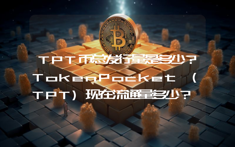 TPT币总发行量是多少？TokenPocket (TPT)现在流通量多少？