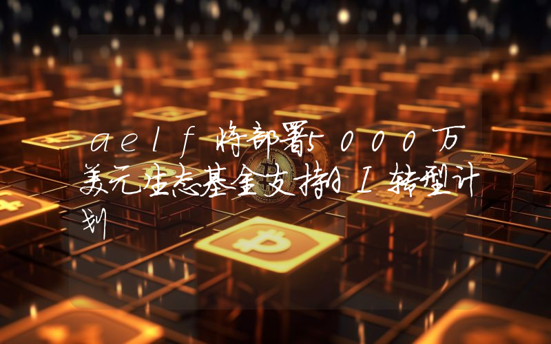 aelf将部署5000万美元生态基金支持AI转型计划