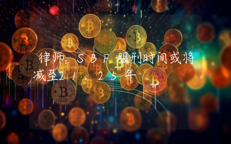 律师:SBF服刑时间或将减至21.25年