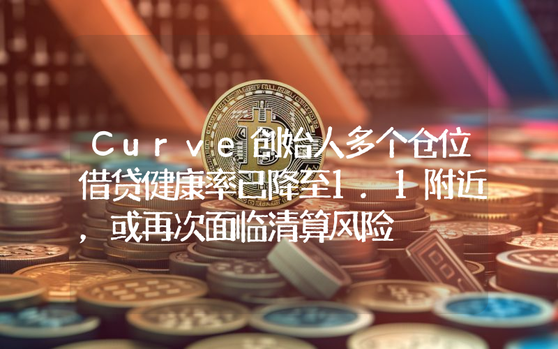 Curve创始人多个仓位借贷健康率已降至1.1附近,或再次面临清算风险