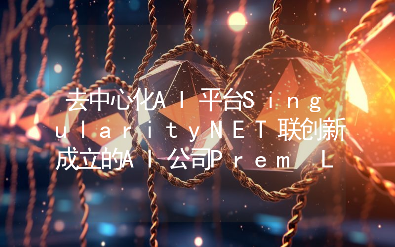 去中心化AI平台SingularityNET联创新成立的AI公司Prem Labs完成1400万美元种子轮融资