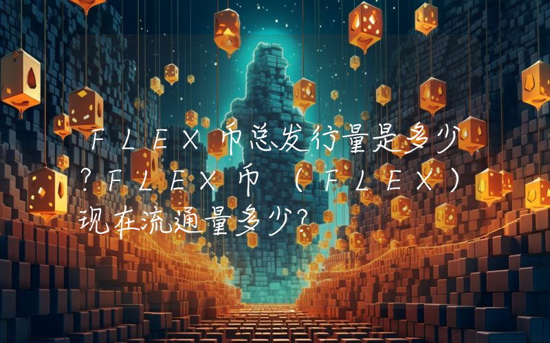 FLEX币总发行量是多少？FLEX币 (FLEX)现在流通量多少？